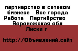 партнерство в сетевом бизнесе - Все города Работа » Партнёрство   . Воронежская обл.,Лиски г.